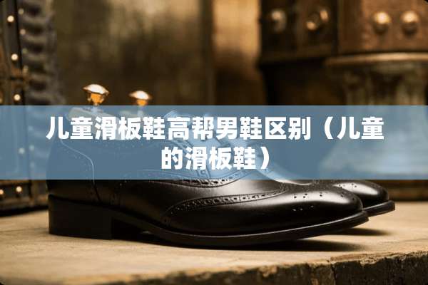 儿童滑板鞋高帮男鞋区别（儿童的滑板鞋）