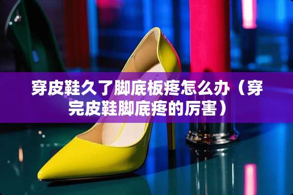 穿皮鞋久了脚底板疼怎么办（穿完皮鞋脚底疼的厉害）