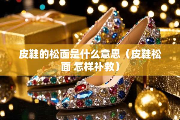 皮鞋的松面是什么意思(皮鞋松面 怎样补救) 皮鞋的松面是什么意思(皮鞋松面 怎样补救)
