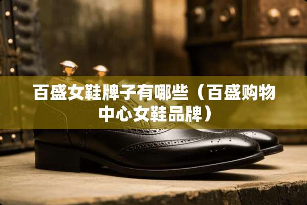 百盛女鞋牌子有哪些(百盛购物中心女鞋品牌) 百盛女鞋牌子有哪些(百盛购物中心女鞋品牌)