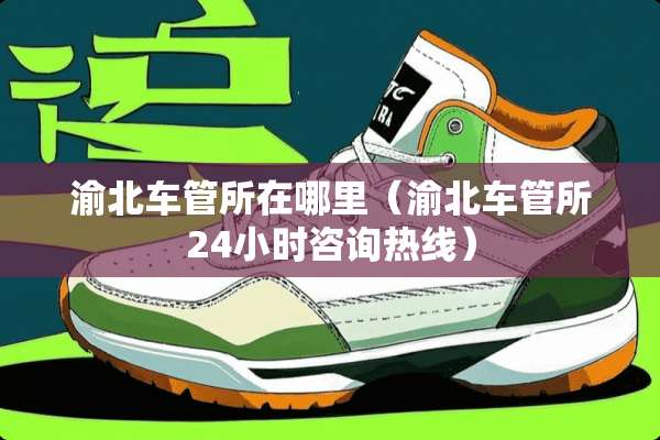 渝北车管所在哪里(渝北车管所24小时咨询热线) 渝北车管所在哪里(渝北车管所24小时咨询热线)