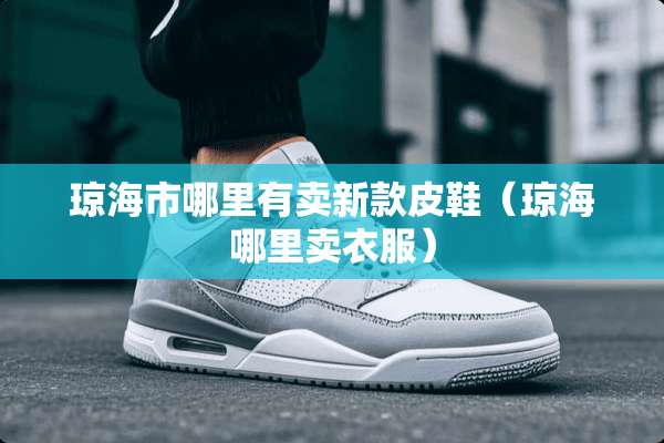 琼海市哪里有卖新款皮鞋(琼海哪里卖衣服) 琼海市哪里有卖新款皮鞋(琼海哪里卖衣服)