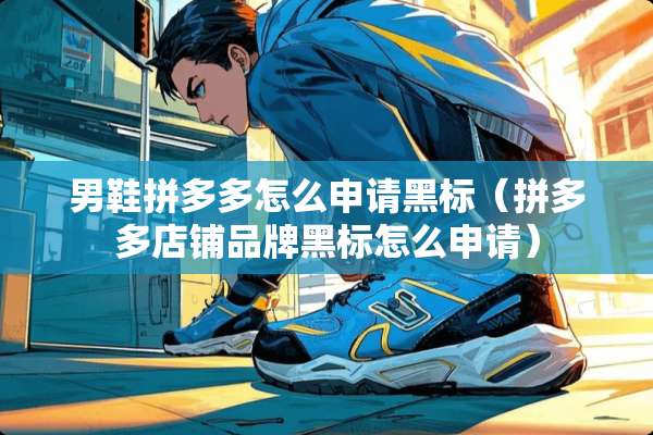 男鞋拼多多怎么申请黑标(拼多多店铺品牌黑标怎么申请) 男鞋拼多多怎么申请黑标(拼多多店铺品牌黑标怎么申请)