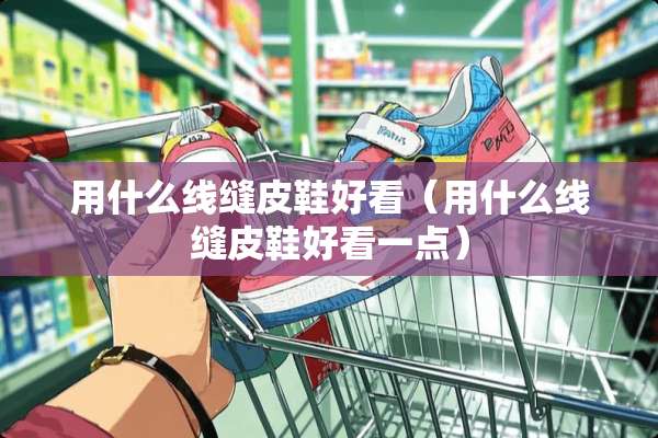 用什么线缝皮鞋好看（用什么线缝皮鞋好看一点）