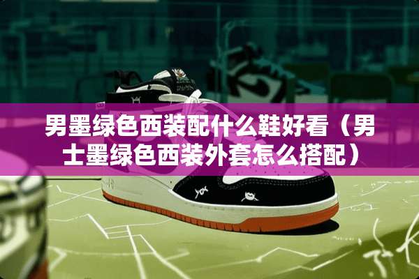 男墨绿色西装配什么鞋好看（男士墨绿色西装外套怎么搭配）