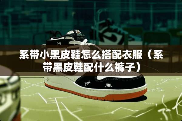 系带小黑皮鞋怎么搭配衣服（系带黑皮鞋配什么裤子）
