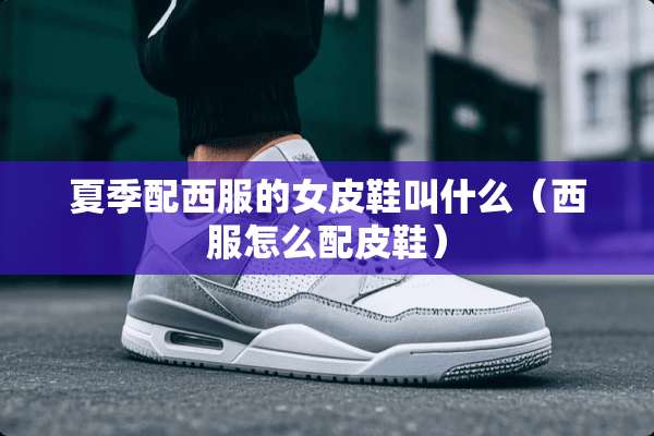 夏季配西服的女皮鞋叫什么（西服怎么配皮鞋）