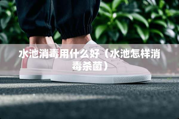 水池消毒用什么好（水池怎样消毒杀菌）