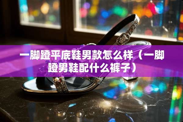 一脚蹬平底鞋男款怎么样（一脚蹬男鞋配什么裤子）