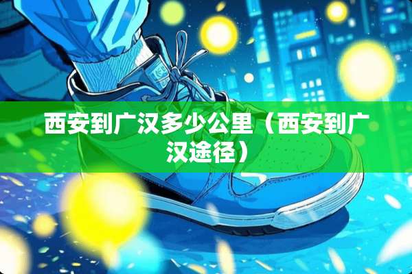 西安到广汉多少公里（西安到广汉途径）