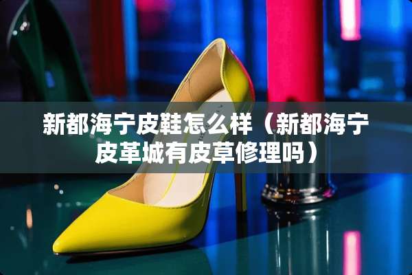 新都海宁皮鞋怎么样（新都海宁皮革城有皮草修理吗）