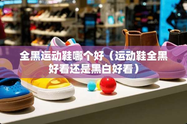 全黑运动鞋哪个好（运动鞋全黑好看还是黑白好看）