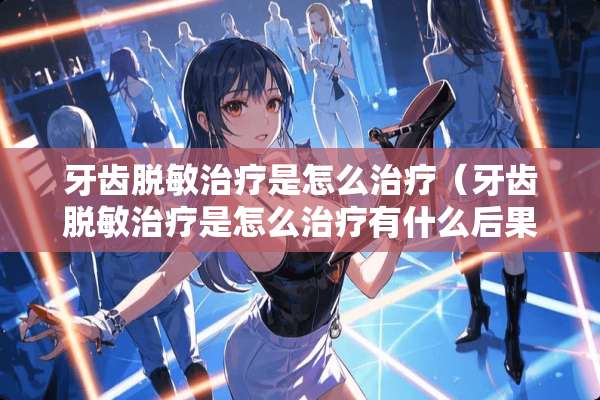 牙齿脱敏治疗是怎么治疗（牙齿脱敏治疗是怎么治疗有什么后果）