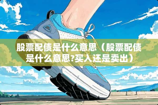 股票配债是什么意思（股票配债是什么意思?买入还是卖出）