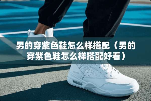 男的穿紫色鞋怎么样搭配（男的穿紫色鞋怎么样搭配好看）