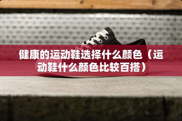 健康的运动鞋选择什么颜色（运动鞋什么颜色比较百搭）