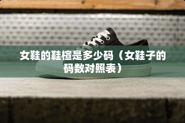女鞋的鞋楦是多少码（女鞋子的码数对照表）