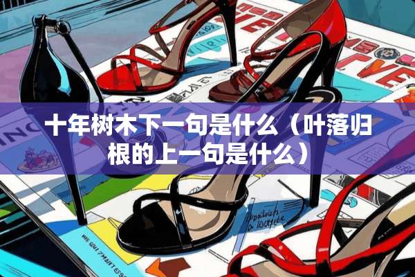 十年树木下一句是什么（叶落归根的上一句是什么）