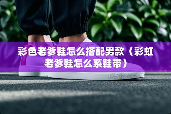 彩色老爹鞋怎么搭配男款（彩虹老爹鞋怎么系鞋带）