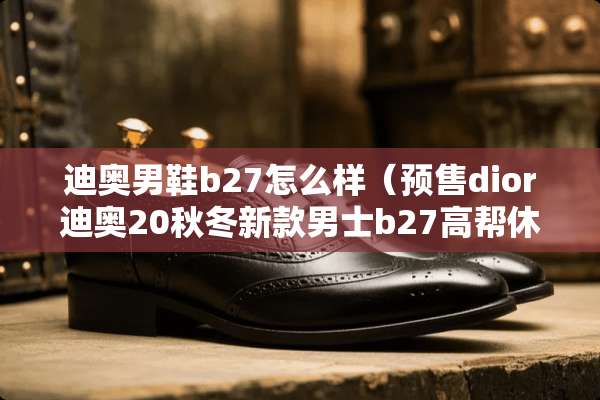 迪奥男鞋b27怎么样（预售dior迪奥20秋冬新款男士b27高帮休闲运动鞋）