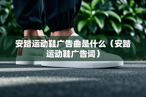 安踏运动鞋广告曲是什么（安踏运动鞋广告词）