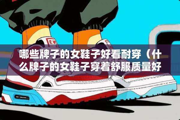 哪些牌子的女鞋子好看耐穿（什么牌子的女鞋子穿着舒服质量好）