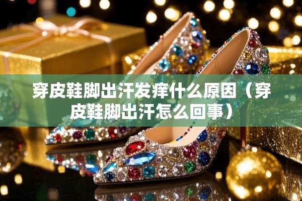 穿皮鞋脚出汗发痒什么原因（穿皮鞋脚出汗怎么回事）