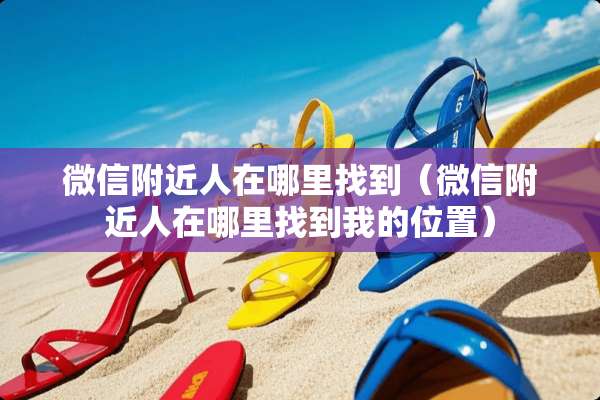 微信附近人在***到（微信附近人在***到我的位置）