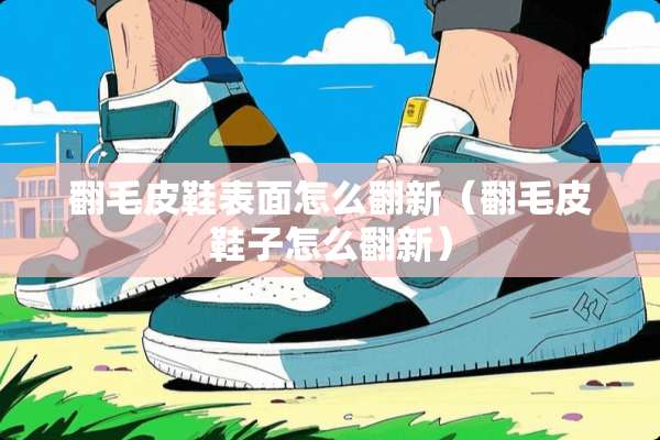 翻毛皮鞋表面怎么翻新（翻毛皮鞋子怎么翻新）