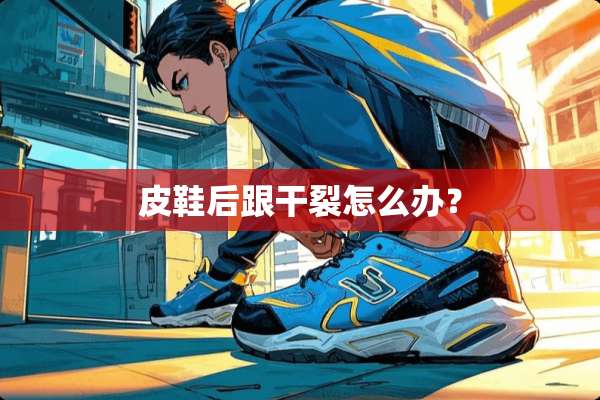 皮鞋后跟干裂怎么办？