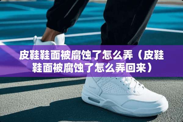 皮鞋鞋面被腐蚀了怎么弄（皮鞋鞋面被腐蚀了怎么弄回来）