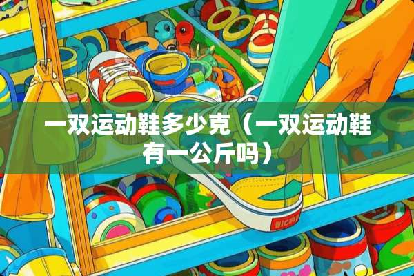 一双运动鞋多少克（一双运动鞋有一公斤吗）