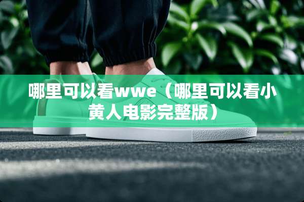 哪里可以看wwe（哪里可以看小黄人电影完整版）