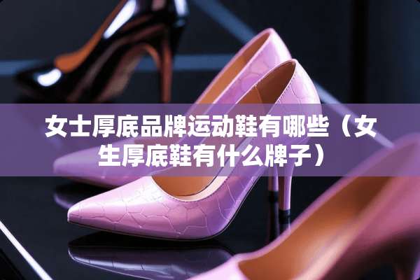 女士厚底品牌运动鞋有哪些（女生厚底鞋有什么牌子）