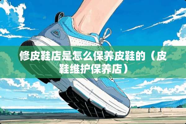 修皮鞋店是怎么保养皮鞋的（皮鞋维护保养店）