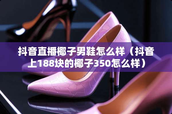 抖音直播椰子男鞋怎么样（抖音上188块的椰子350怎么样）