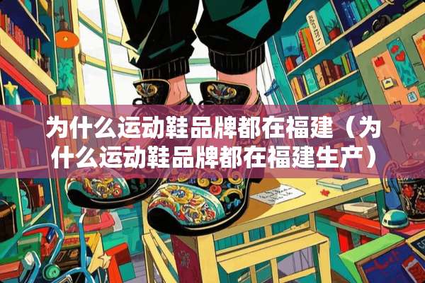 为什么运动鞋品牌都在福建（为什么运动鞋品牌都在福建生产）