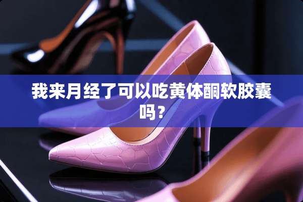 我来月经了可以吃***软胶囊吗？