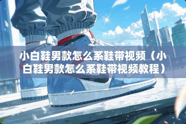 小白鞋男款怎么系鞋带视频（小白鞋男款怎么系鞋带视频教程）
