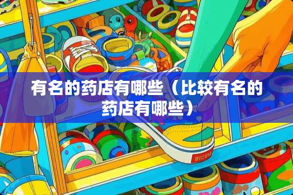 有名的药店有哪些（比较有名的药店有哪些）