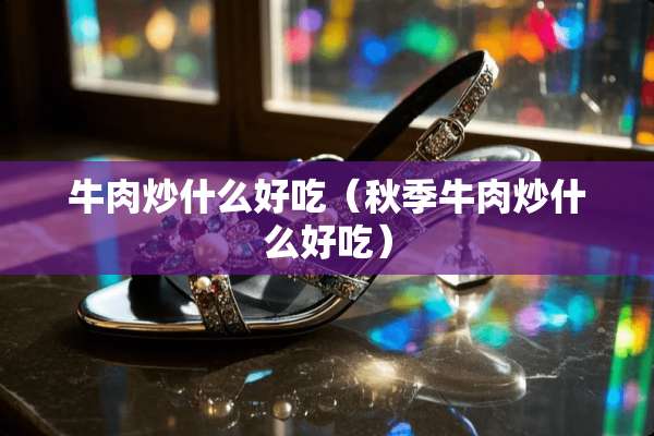 牛肉炒什么好吃（秋季牛肉炒什么好吃）