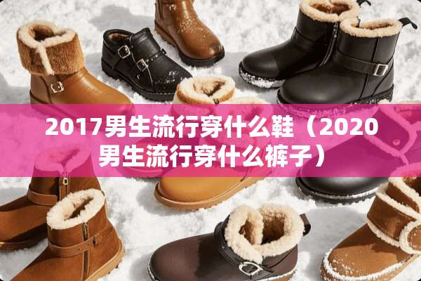 2017男生流行穿什么鞋（2020男生流行穿什么裤子）