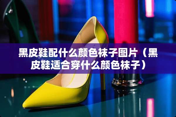 黑皮鞋配什么颜色袜子图片（黑皮鞋适合穿什么颜色袜子）