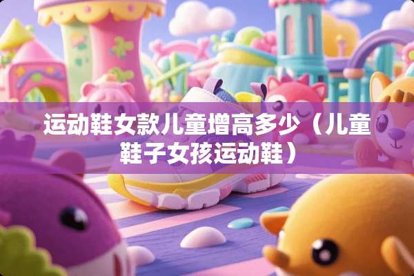 运动鞋女款儿童增高多少（儿童鞋子女孩运动鞋）