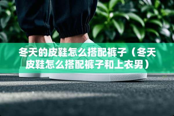冬天的皮鞋怎么搭配裤子（冬天皮鞋怎么搭配裤子和上衣男）