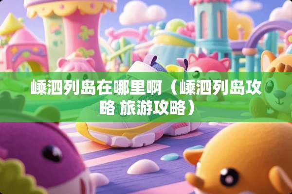嵊泗列岛在哪里啊（嵊泗列岛攻略 旅游攻略）