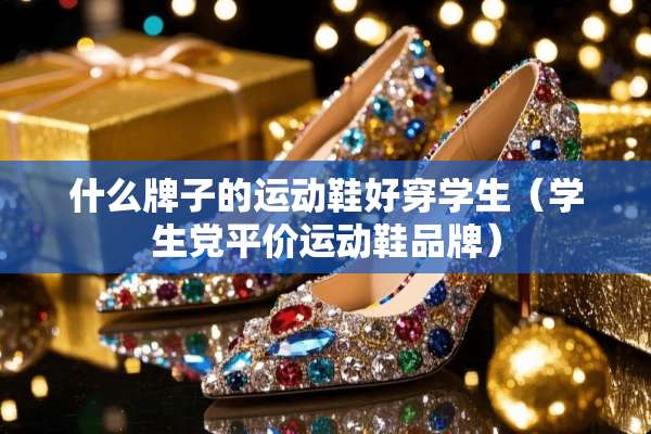 什么牌子的运动鞋好穿学生（学生*平价运动鞋品牌）
