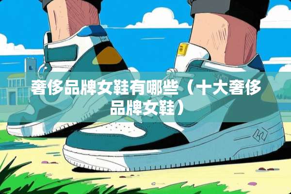 奢侈品牌女鞋有哪些（十大奢侈品牌女鞋）