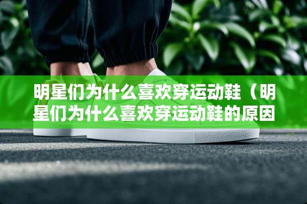 明星们为什么喜欢穿运动鞋（明星们为什么喜欢穿运动鞋的原因）