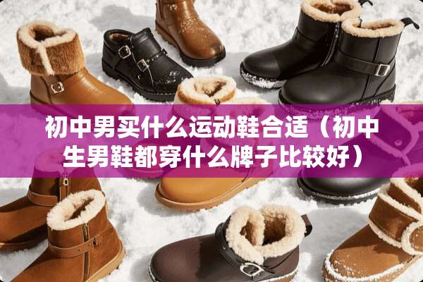 初中男买什么运动鞋合适（初中生男鞋都穿什么牌子比较好）
